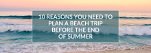 10 Reasons You Need to Plan a Beach Trip Before the End of Summer