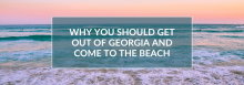 Why You Should Get Out of Georgia and Come to the Beach