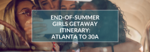 End of Summer Girls' Getaway Itinerary: Atlanta to 30A